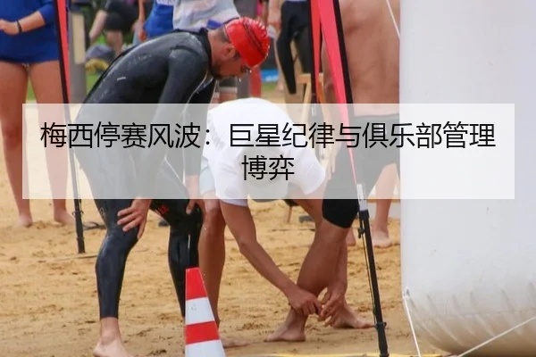 梅西停赛风波：巨星纪律与俱乐部管理博弈