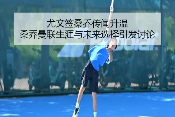 尤文签桑乔传闻升温 桑乔曼联生涯与未来选择引发讨论